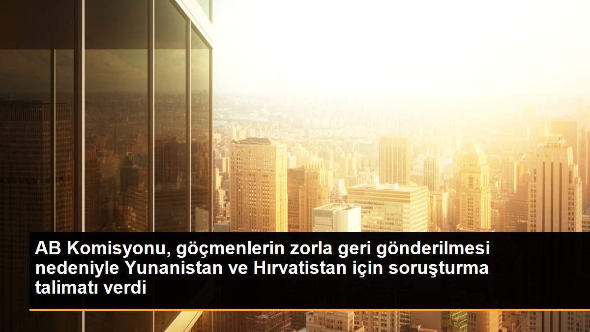 AB Komisyonu, göçmenlerin zorla geri gönderilmesi nedeniyle Yunanistan ve Hırvatistan için soruşturma talimatı verdi