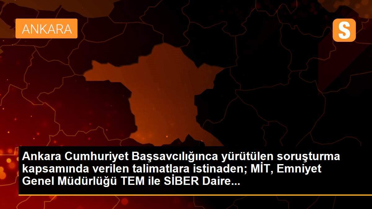 Ankara Cumhuriyet Başsavcılığınca yürütülen soruşturma kapsamında verilen talimatlara istinaden; MİT, Emniyet Genel Müdürlüğü TEM ile SİBER Daire...