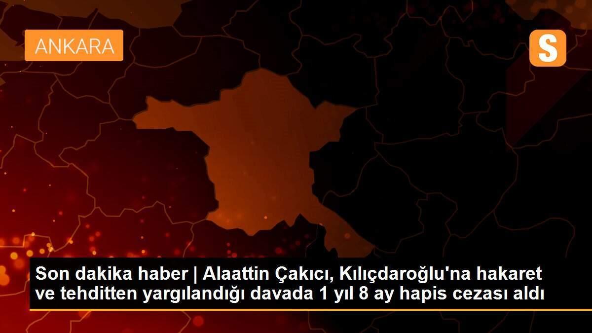 Son dakika haber | Alaattin Çakıcı, Kılıçdaroğlu\'na hakaret ve tehditten yargılandığı davada 1 yıl 8 ay hapis cezası aldı