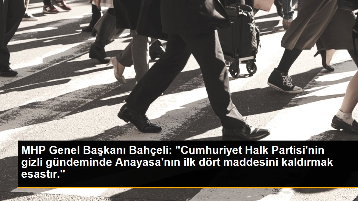 MHP Genel Başkanı Bahçeli: "Cumhuriyet Halk Partisi\'nin gizli gündeminde Anayasa\'nın ilk dört maddesini kaldırmak esastır."