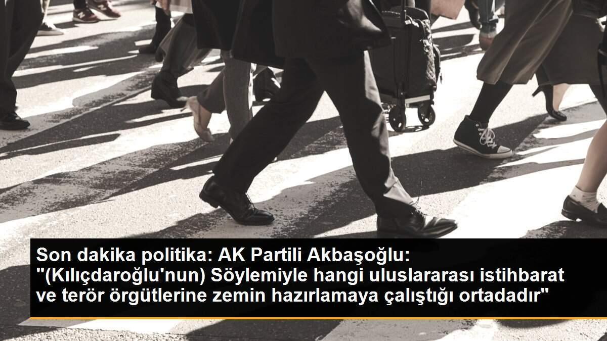 Son dakika politika: AK Partili Akbaşoğlu: "(Kılıçdaroğlu\'nun) Söylemiyle hangi uluslararası istihbarat ve terör örgütlerine zemin hazırlamaya çalıştığı ortadadır"