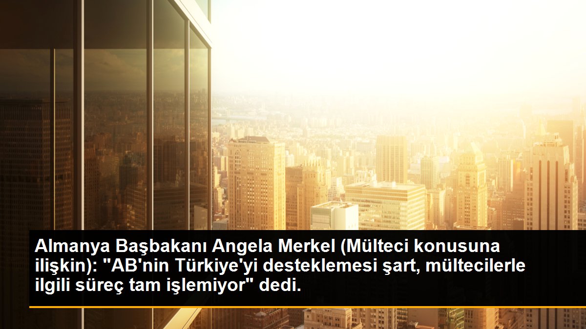 Almanya Başbakanı Angela Merkel (Mülteci konusuna ilişkin): "AB\'nin Türkiye\'yi desteklemesi şart, mültecilerle ilgili süreç tam işlemiyor" dedi.