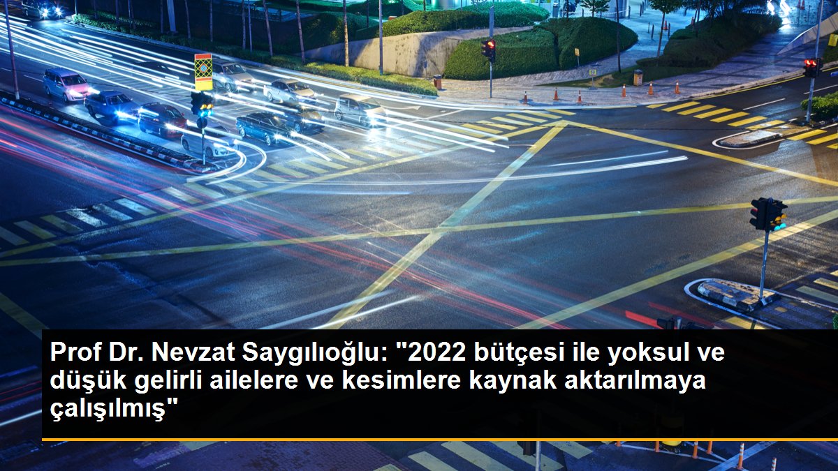 Prof Dr. Nevzat Saygılıoğlu: "2022 bütçesi ile yoksul ve düşük gelirli ailelere ve kesimlere kaynak aktarılmaya çalışılmış"