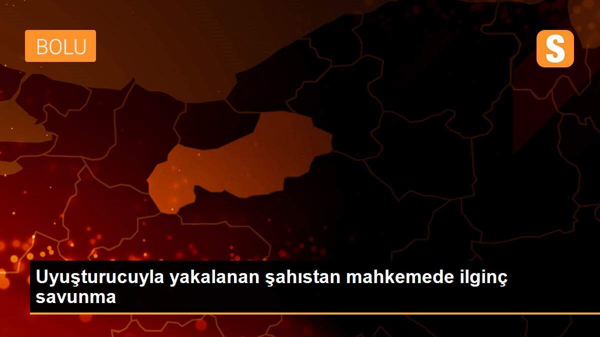 Uyuşturucuyla yakalanan şahıstan mahkemede ilginç savunma