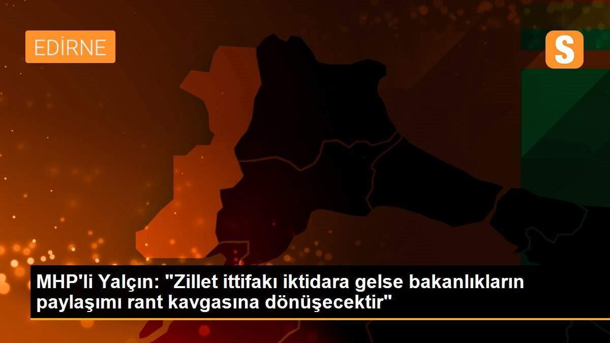 MHP\'li Yalçın: "Zillet ittifakı iktidara gelse bakanlıkların paylaşımı rant kavgasına dönüşecektir"
