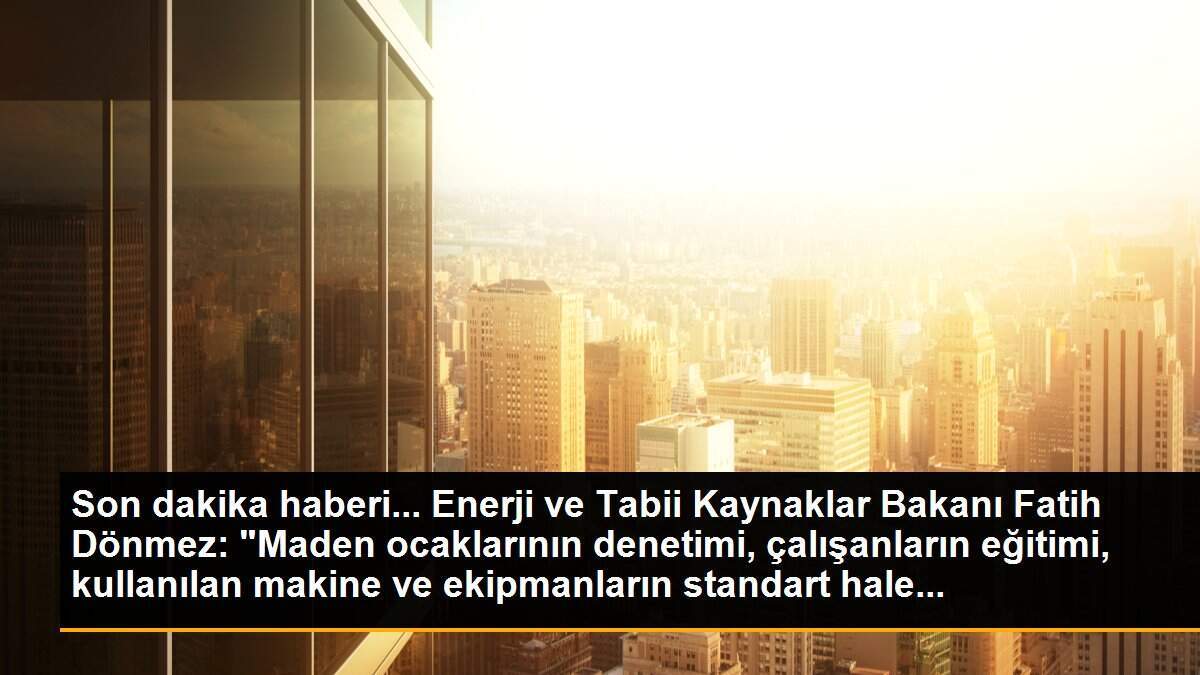 Son dakika haberi... Enerji ve Tabii Kaynaklar Bakanı Fatih Dönmez: "Maden ocaklarının denetimi, çalışanların eğitimi, kullanılan makine ve ekipmanların standart hale...