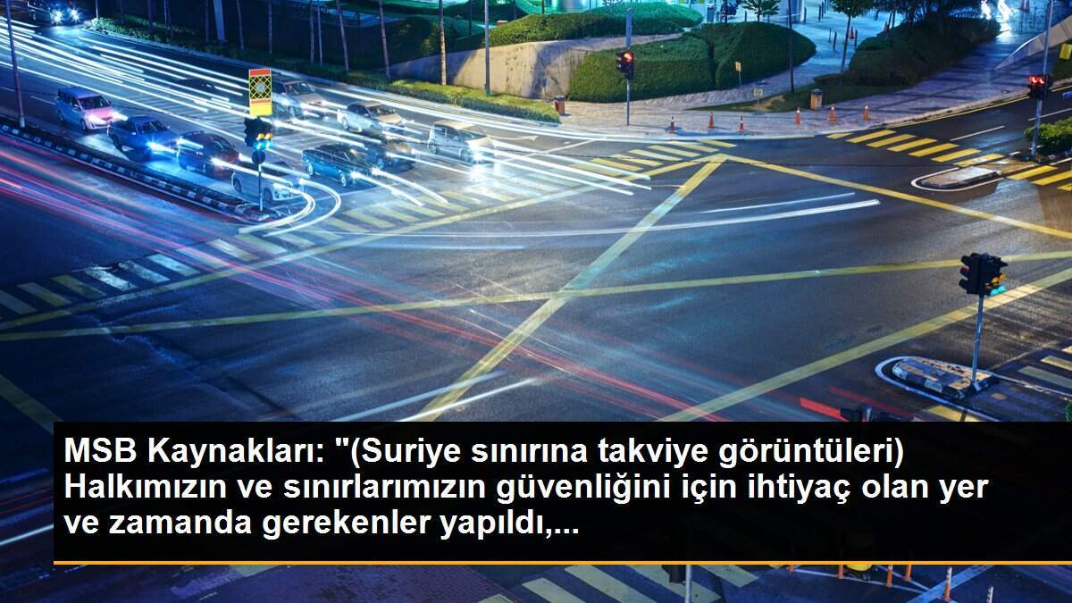 MSB Kaynakları: "(Suriye sınırına takviye görüntüleri) Halkımızın ve sınırlarımızın güvenliğini için ihtiyaç olan yer ve zamanda gerekenler yapıldı,...