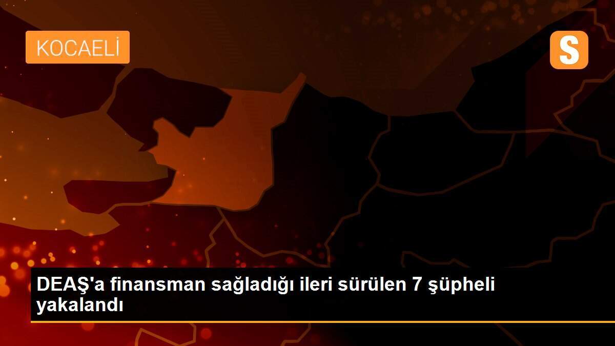 DEAŞ\'a finansman sağladığı ileri sürülen 7 şüpheli yakalandı