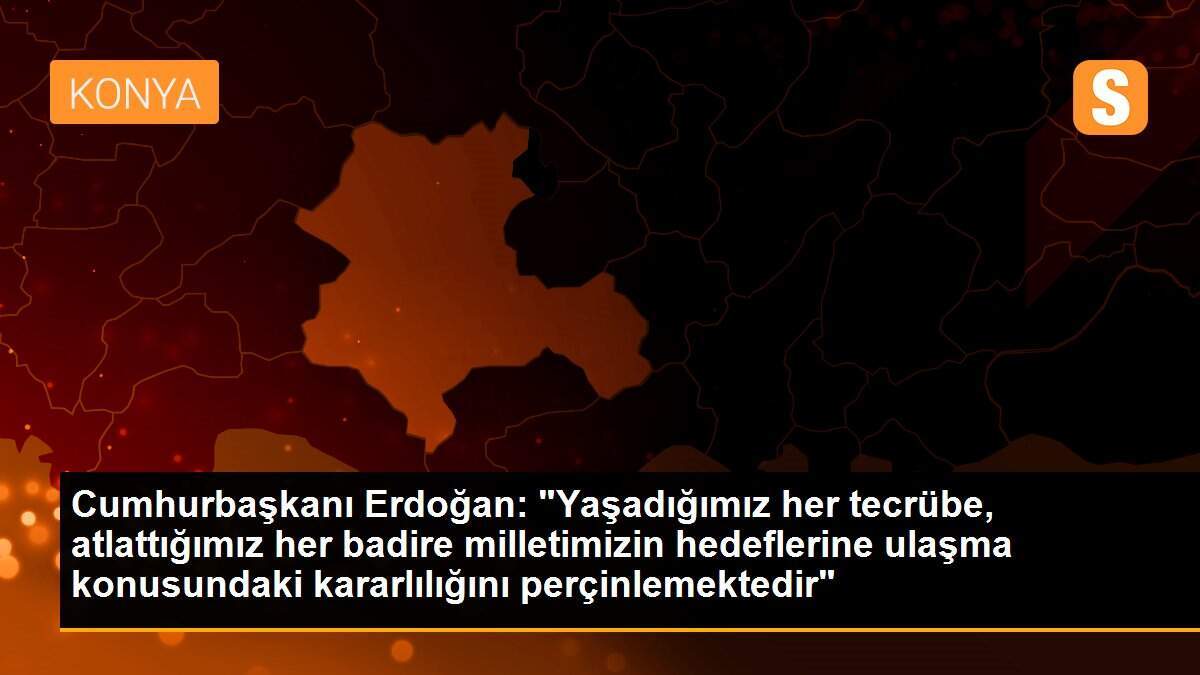 Cumhurbaşkanı Erdoğan: "Yaşadığımız her tecrübe, atlattığımız her badire milletimizin hedeflerine ulaşma konusundaki kararlılığını perçinlemektedir"