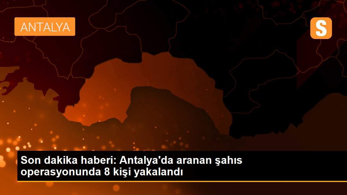 Son dakika haberi: Antalya\'da aranan şahıs operasyonunda 8 kişi yakalandı