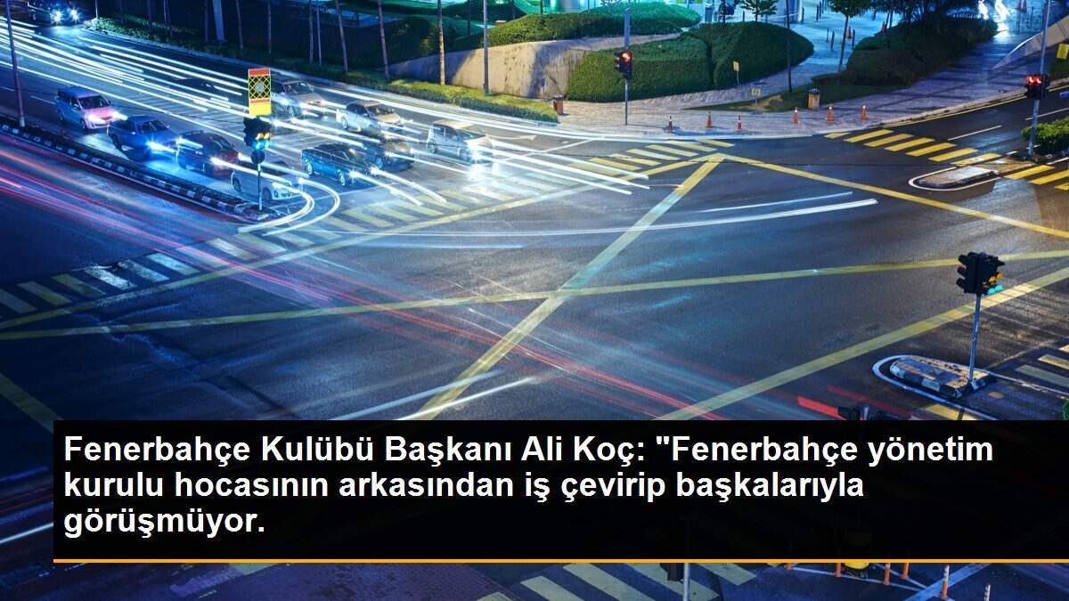 Fenerbahçe Kulübü Başkanı Ali Koç: "Fenerbahçe yönetim kurulu hocasının arkasından iş çevirip başkalarıyla görüşmüyor.