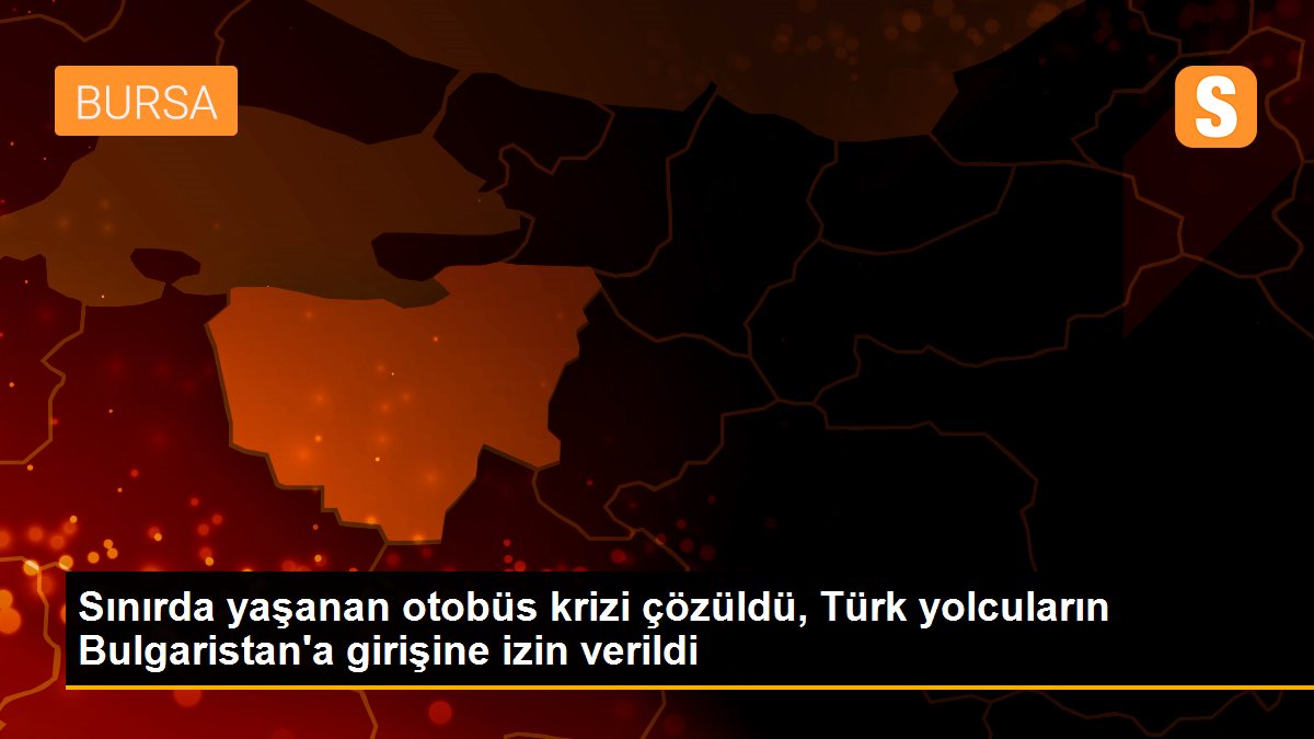 Sınırda yaşanan otobüs krizi çözüldü, Türk yolcuların Bulgaristan\'a girişine izin verildi