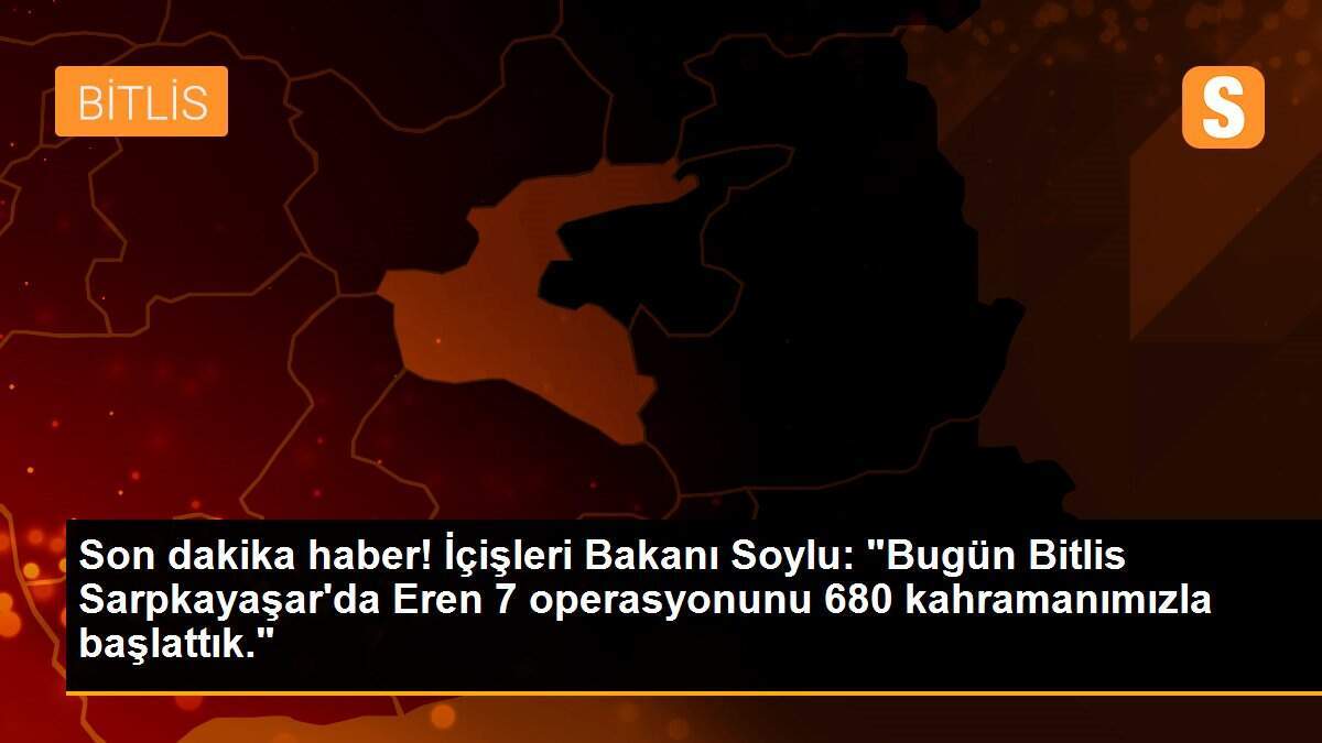 Son dakika haber! İçişleri Bakanı Soylu: "Bugün Bitlis Sarpkayaşar\'da Eren 7 operasyonunu 680 kahramanımızla başlattık."