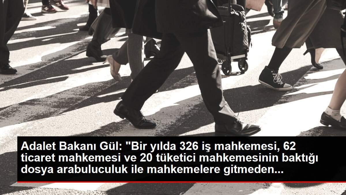 Adalet Bakanı Gül: 'Bir yılda 326 iş mahkemesi, 62 ticaret mahkemesi ve 20 tüketici mahkemesinin baktığı dosya arabuluculuk ile mahkemelere gitmeden...