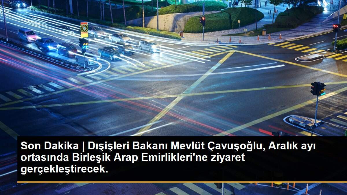 Son Dakika | Dışişleri Bakanı Mevlüt Çavuşoğlu, Aralık ayı ortasında Birleşik Arap Emirlikleri\'ne ziyaret gerçekleştirecek.