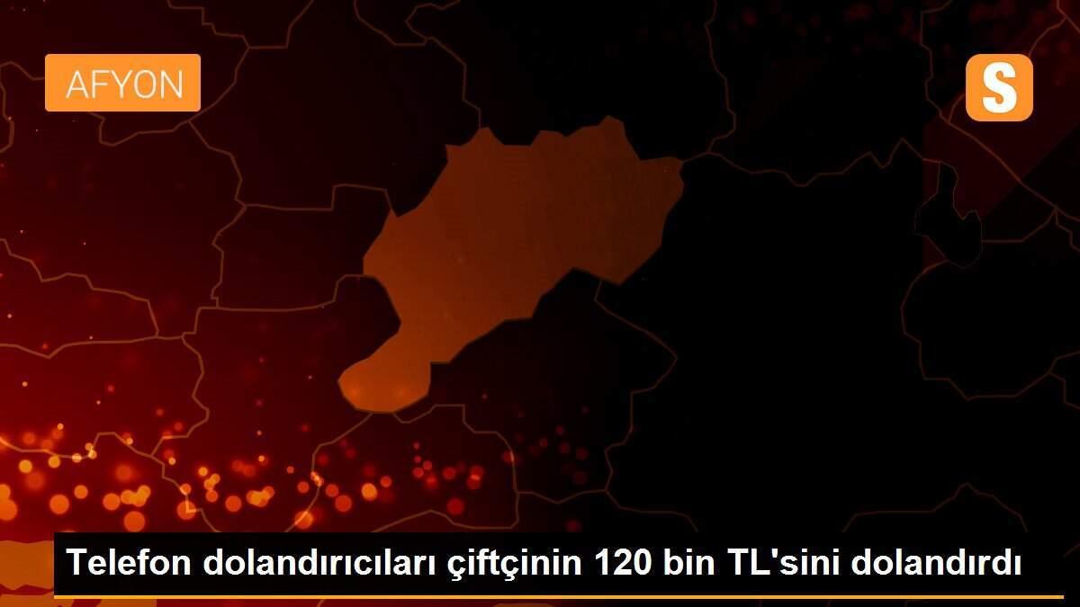 Telefon dolandırıcıları çiftçinin 120 bin TL\'sini dolandırdı