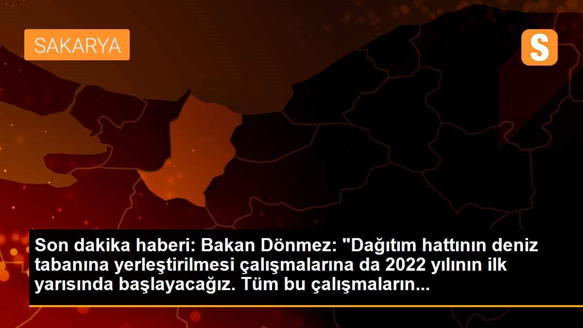 Son dakika haberi: Bakan Dönmez: "Dağıtım hattının deniz tabanına yerleştirilmesi çalışmalarına da 2022 yılının ilk yarısında başlayacağız. Tüm bu çalışmaların...