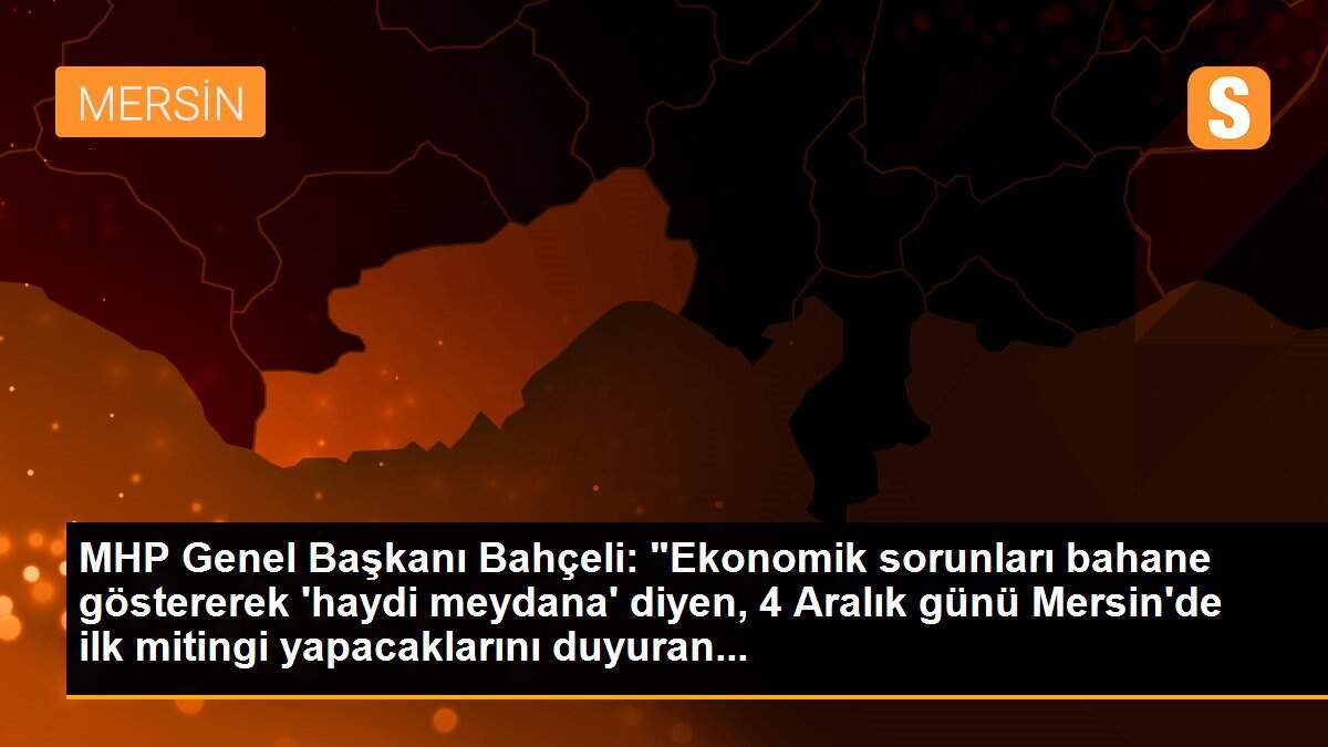 MHP Genel Başkanı Bahçeli: "Ekonomik sorunları bahane göstererek \'haydi meydana\' diyen, 4 Aralık günü Mersin\'de ilk mitingi yapacaklarını duyuran...