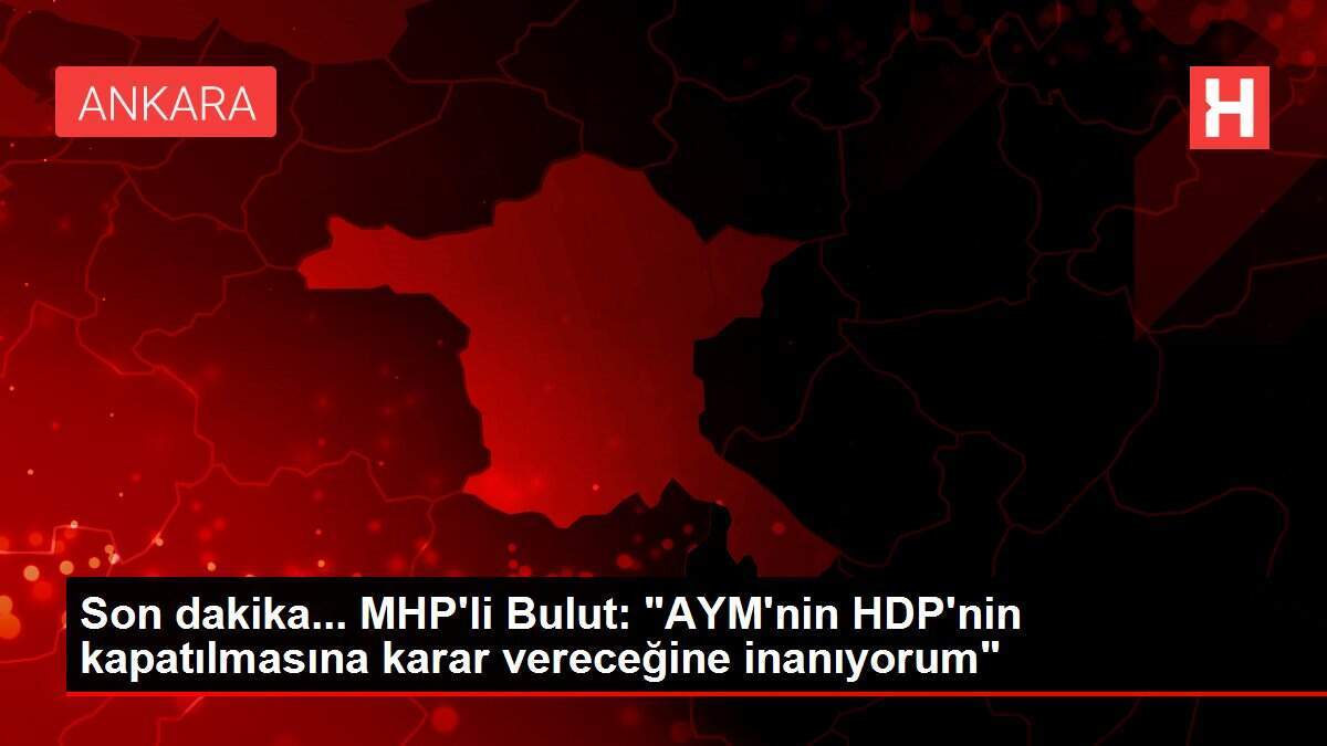 Son dakika... MHP'li Bulut: 'AYM'nin HDP'nin kapatılmasına karar vereceğine inanıyorum'