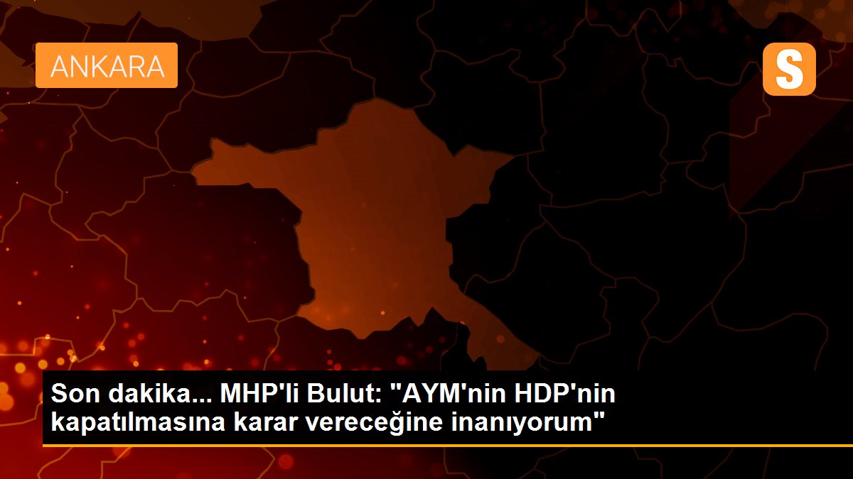 Son dakika... MHP\'li Bulut: "AYM\'nin HDP\'nin kapatılmasına karar vereceğine inanıyorum"