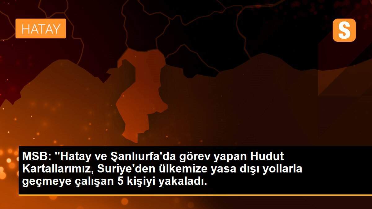 MSB: "Hatay ve Şanlıurfa\'da görev yapan Hudut Kartallarımız, Suriye\'den ülkemize yasa dışı yollarla geçmeye çalışan 5 kişiyi yakaladı.