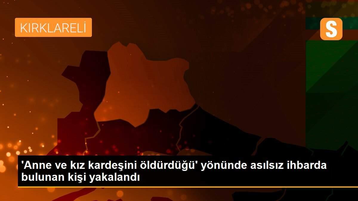 \'Anne ve kız kardeşini öldürdüğü\' yönünde asılsız ihbarda bulunan kişi yakalandı