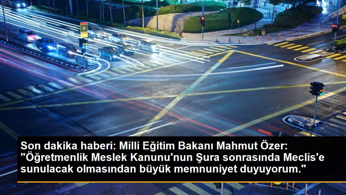 Son dakika haberi: Milli Eğitim Bakanı Mahmut Özer: "Öğretmenlik Meslek Kanunu\'nun Şura sonrasında Meclis\'e sunulacak olmasından büyük memnuniyet duyuyorum."