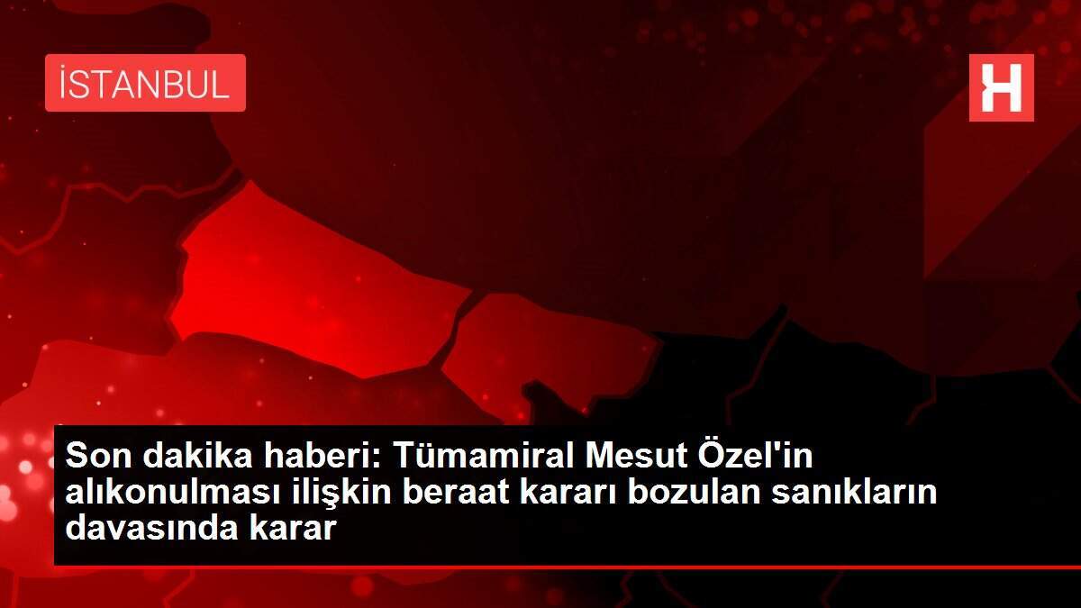 Son dakika haberi: Tümamiral Mesut Özel'in alıkonulması ilişkin beraat kararı bozulan sanıkların davasında karar