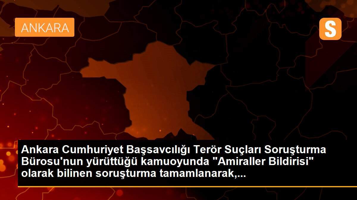 Ankara Cumhuriyet Başsavcılığı Terör Suçları Soruşturma Bürosu\'nun yürüttüğü kamuoyunda "Amiraller Bildirisi" olarak bilinen soruşturma tamamlanarak,...
