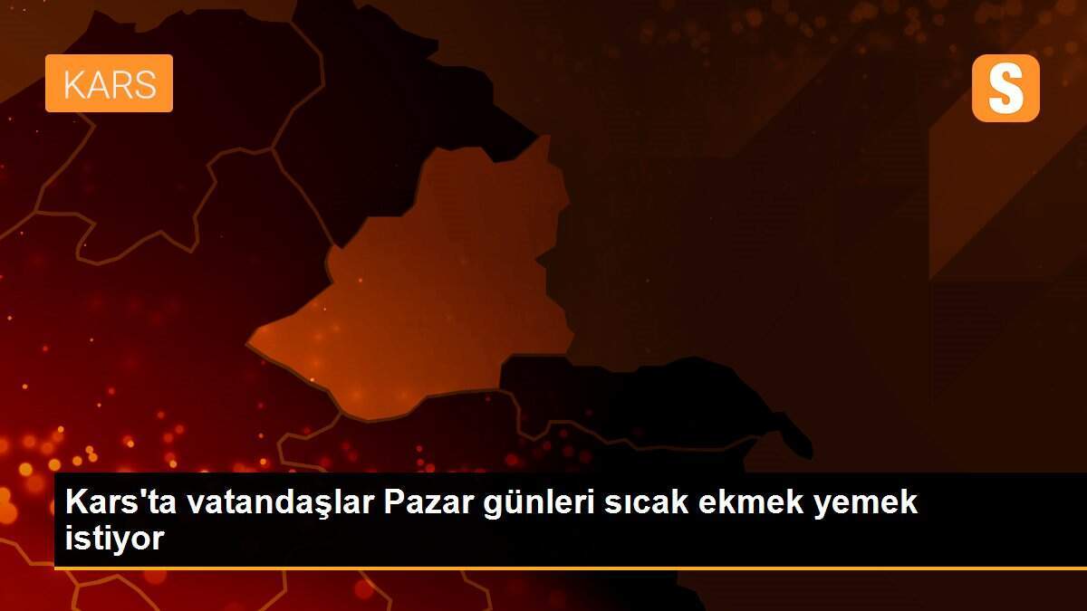 Kars\'ta vatandaşlar Pazar günleri sıcak ekmek yemek istiyor