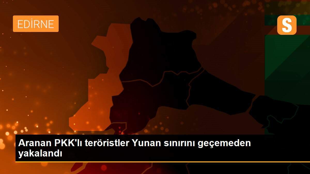 Aranan PKK\'lı teröristler Yunan sınırını geçemeden yakalandı