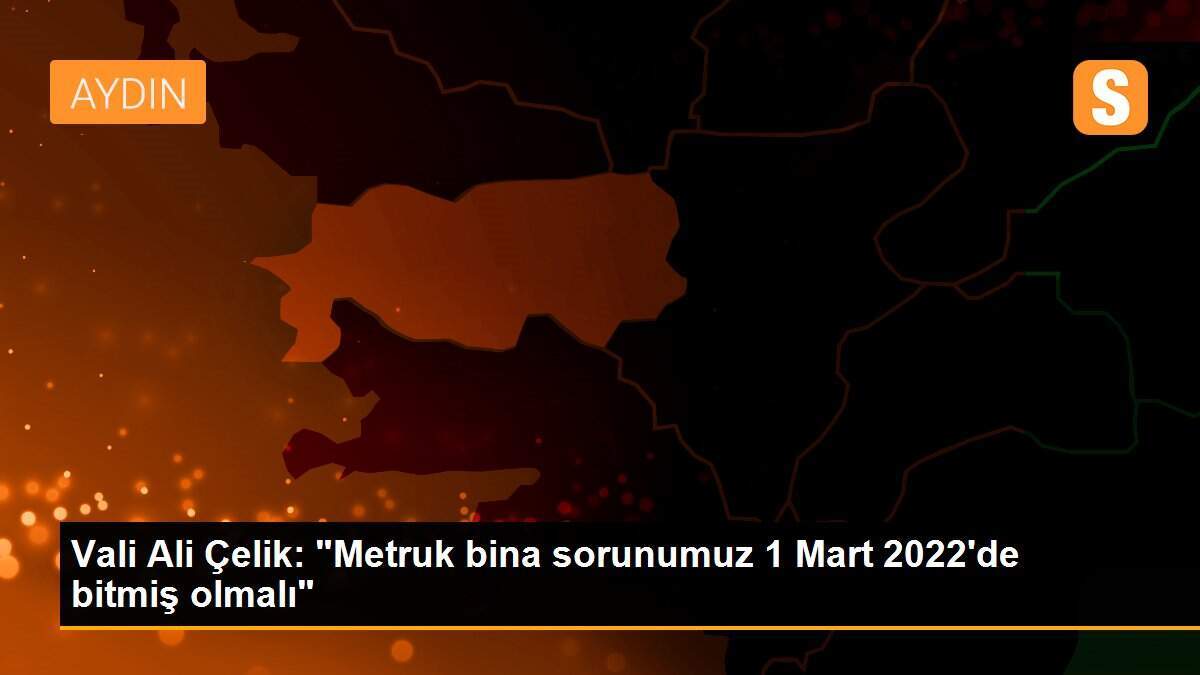Vali Ali Çelik: "Metruk bina sorunumuz 1 Mart 2022\'de bitmiş olmalı"