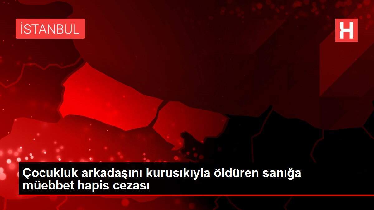 Çocukluk arkadaşını kurusıkıyla öldüren sanığa müebbet hapis cezası