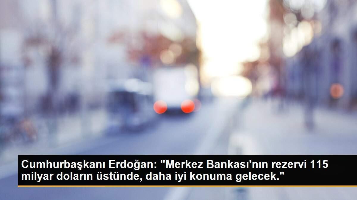 Cumhurbaşkanı Erdoğan: "Merkez Bankası\'nın rezervi 115 milyar doların üstünde, daha iyi konuma gelecek."