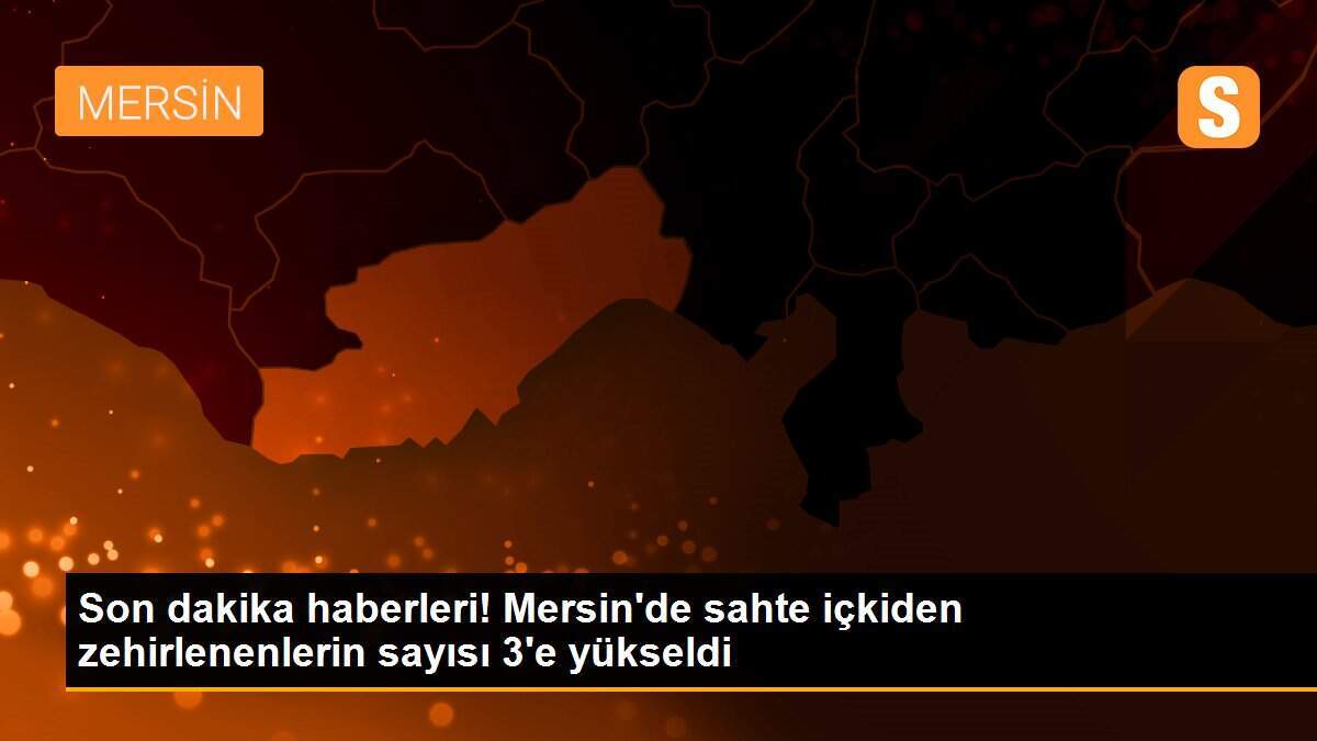 Son dakika haberleri! Mersin\'de sahte içkiden zehirlenenlerin sayısı 3\'e yükseldi