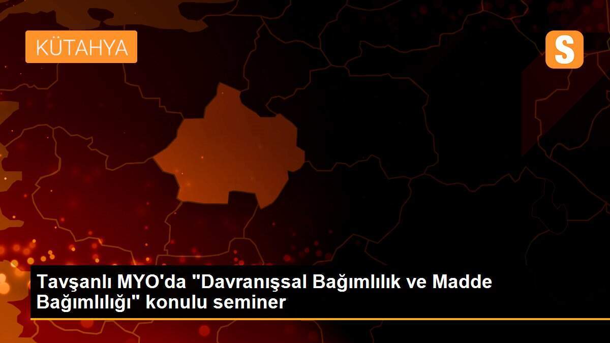 Tavşanlı MYO\'da "Davranışsal Bağımlılık ve Madde Bağımlılığı" konulu seminer