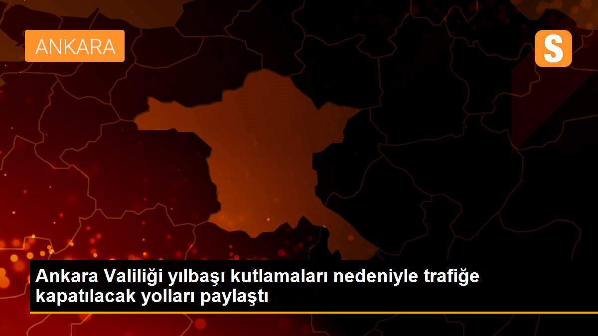 Ankara Valiliği yılbaşı kutlamaları nedeniyle trafiğe kapatılacak yolları paylaştı