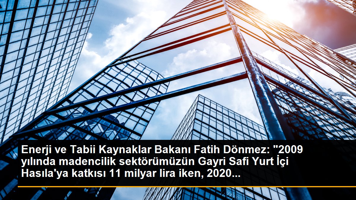 Enerji ve Tabii Kaynaklar Bakanı Fatih Dönmez: "2009 yılında madencilik sektörümüzün Gayri Safi Yurt İçi Hasıla\'ya katkısı 11 milyar lira iken, 2020...