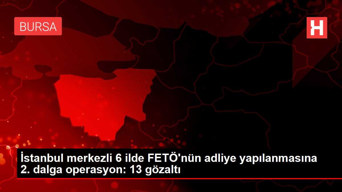 İstanbul merkezli 6 ilde FETÖ'nün adliye yapılanmasına 2. dalga operasyon: 13 gözaltı