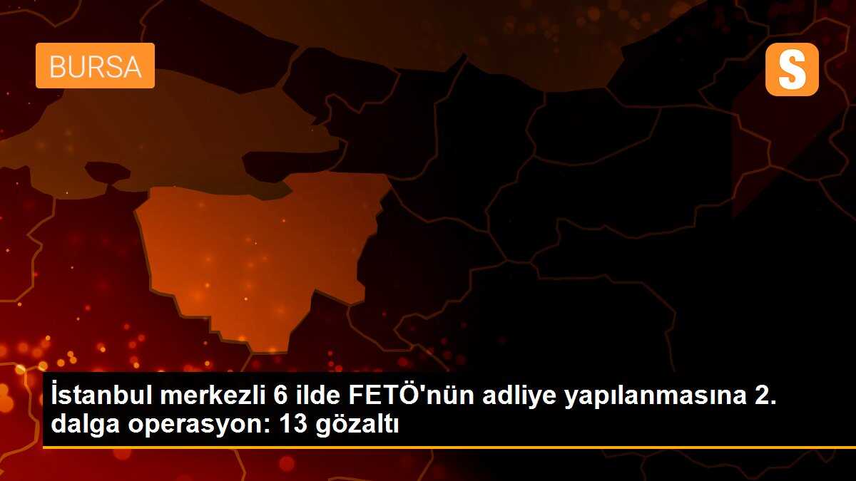 İstanbul merkezli 6 ilde FETÖ\'nün adliye yapılanmasına 2. dalga operasyon: 13 gözaltı