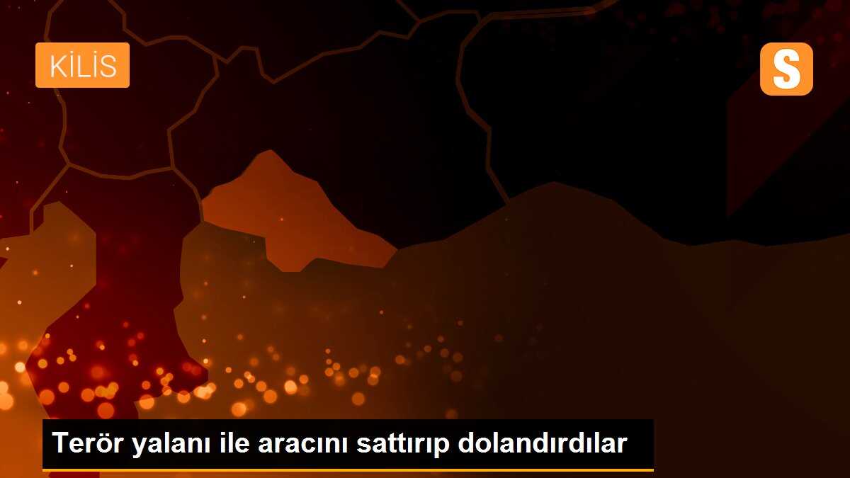 Terör yalanı ile aracını sattırıp dolandırdılar