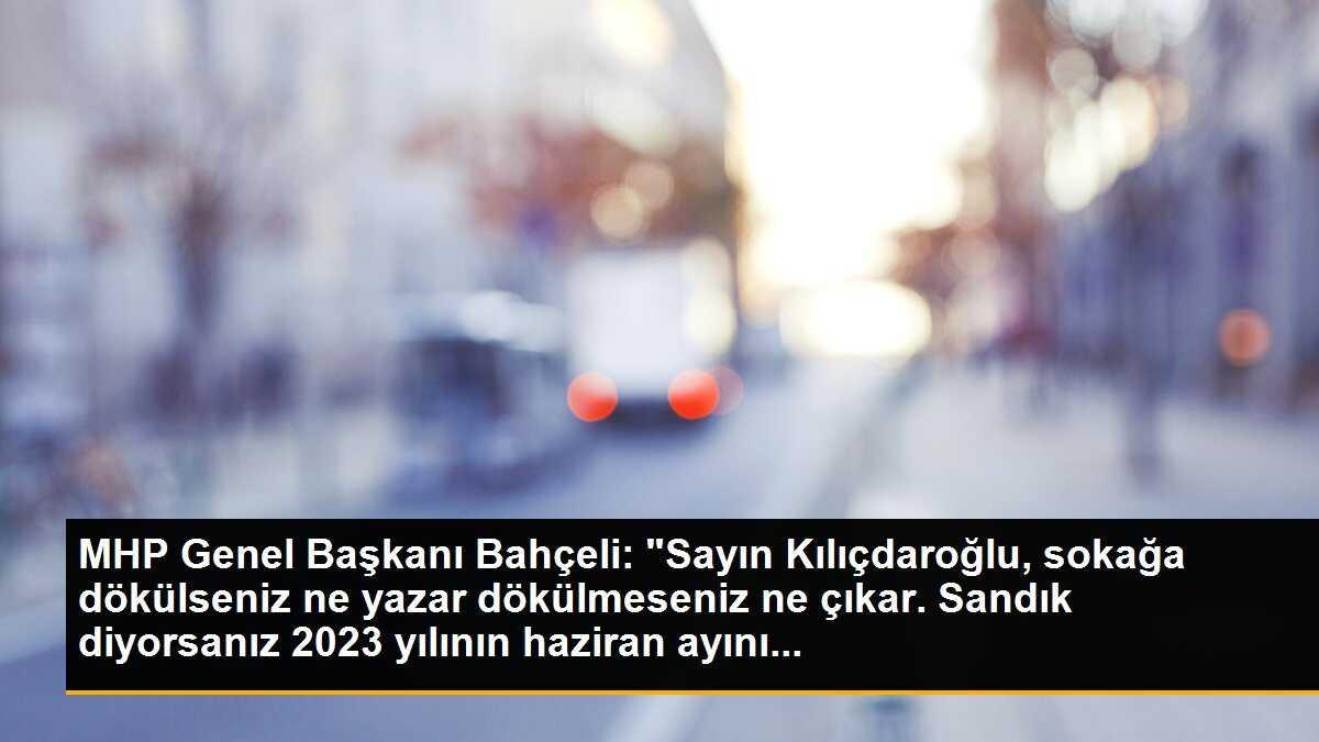 MHP Genel Başkanı Bahçeli: "Sayın Kılıçdaroğlu, sokağa dökülseniz ne yazar dökülmeseniz ne çıkar. Sandık diyorsanız 2023 yılının haziran ayını...