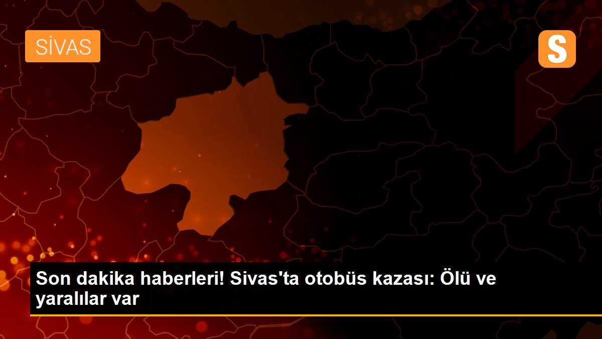 Son dakika haberleri! Sivas\'ta otobüs kazası: Ölü ve yaralılar var