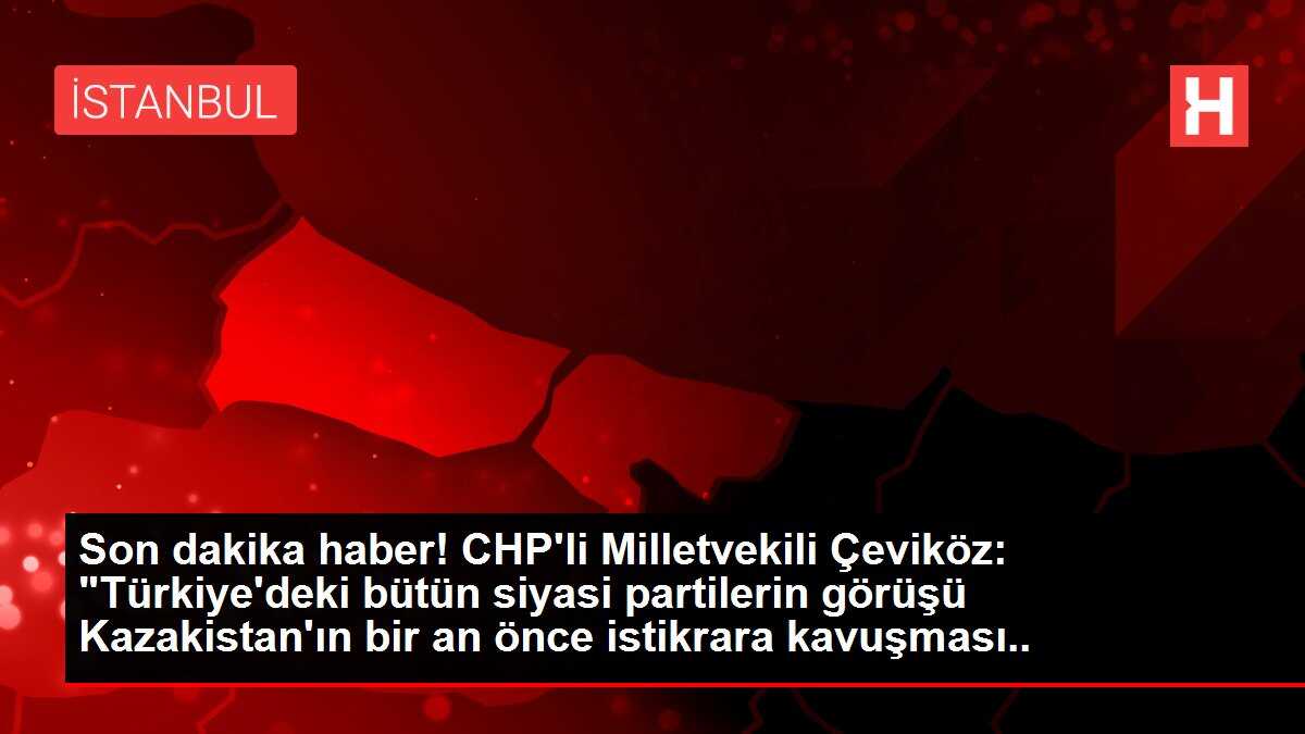 Son dakika haber! CHP'li Milletvekili Çeviköz: 'Türkiye'deki bütün siyasi partilerin görüşü Kazakistan'ın bir an önce istikrara kavuşması yönündedir'