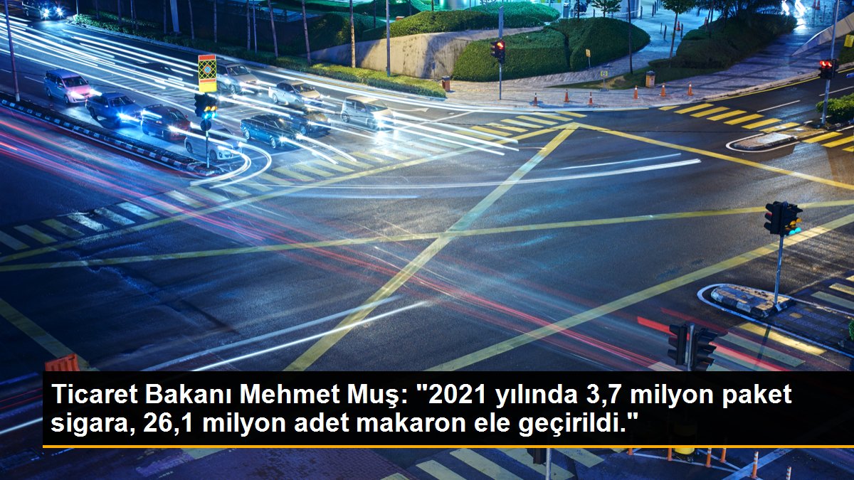 Ticaret Bakanı Mehmet Muş: "2021 yılında 3,7 milyon paket sigara, 26,1 milyon adet makaron ele geçirildi."
