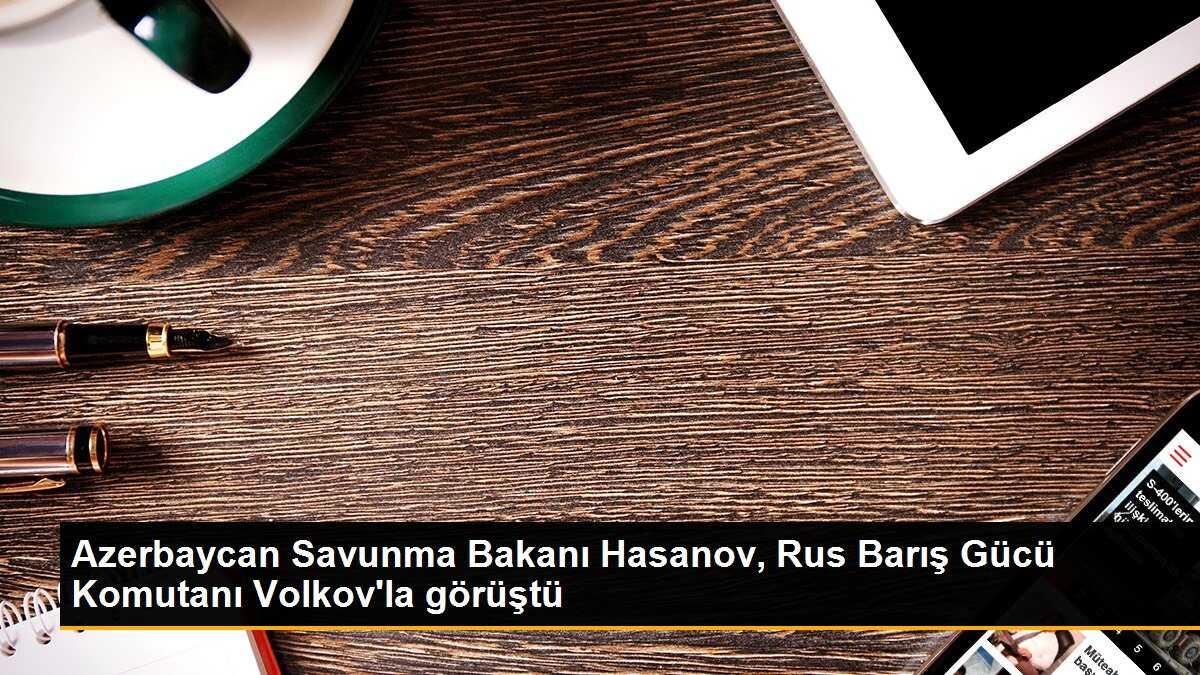 Azerbaycan Savunma Bakanı Hasanov, Rus Barış Gücü Komutanı Volkov\'la görüştü