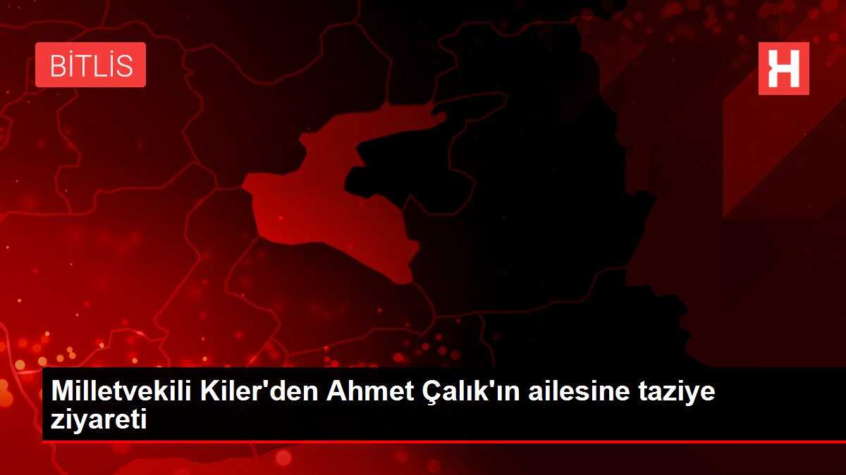 Milletvekili Kiler'den Ahmet Çalık'ın ailesine taziye ziyareti