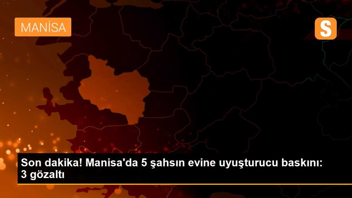 Son dakika! Manisa\'da 5 şahsın evine uyuşturucu baskını: 3 gözaltı