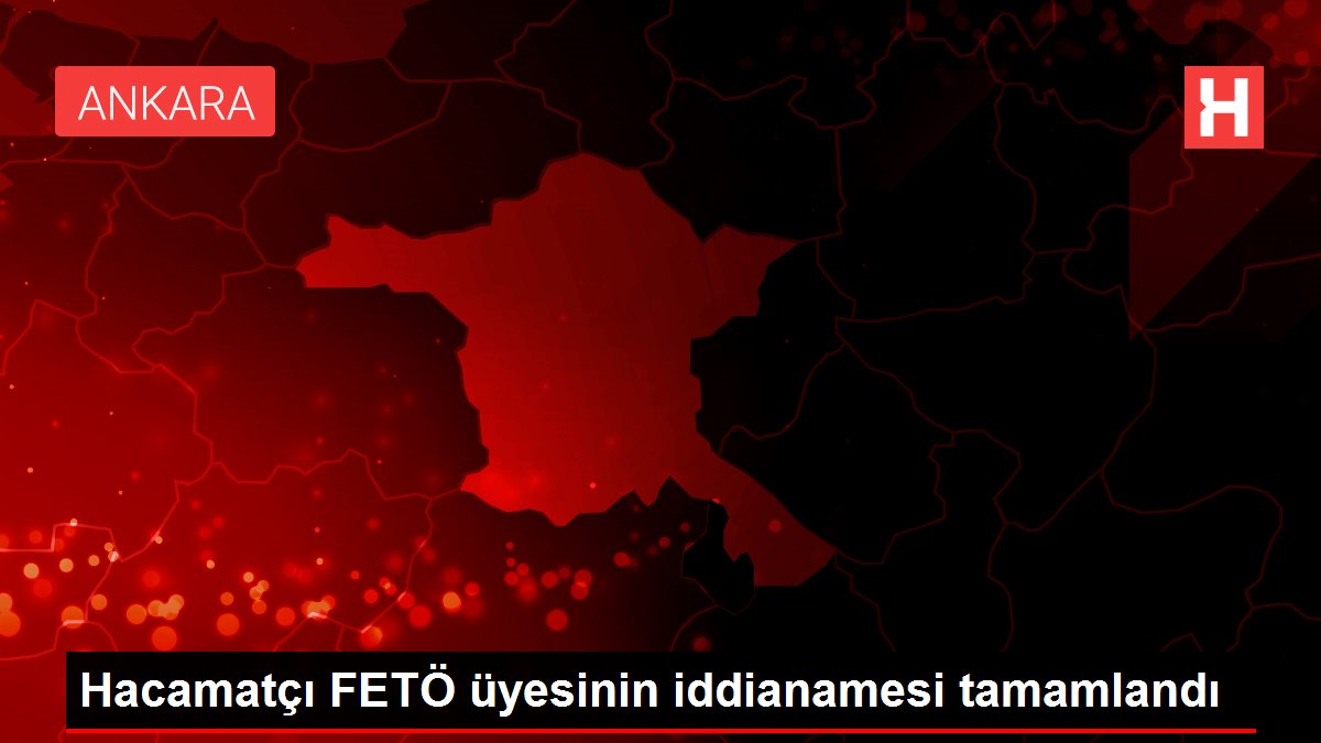 Hacamatçı FETÖ üyesinin iddianamesi tamamlandı
