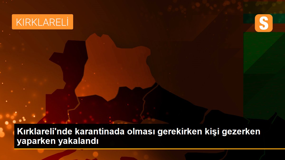 Kırklareli\'nde karantinada olması gerekirken kişi gezerken yaparken yakalandı